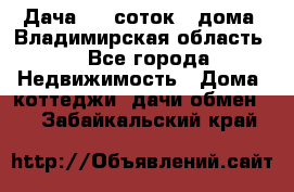 Дача 8,5 соток.2 дома. Владимирская область. - Все города Недвижимость » Дома, коттеджи, дачи обмен   . Забайкальский край